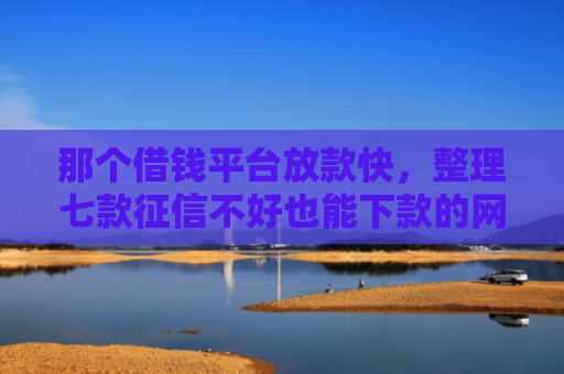 那个借钱平台放款快，整理七款征信不好也能下款的网贷