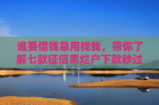 谁要借钱急用找我，带你了解七款征信黑烂户下款秒过平台