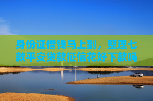 身份证借钱马上到，整理七款平安贷款征信花好下款吗