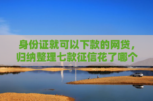身份证就可以下款的网贷，归纳整理七款征信花了哪个贷款能下款