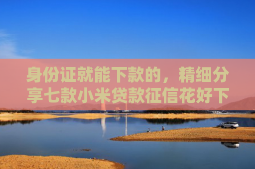 身份证就能下款的，精细分享七款小米贷款征信花好下款吗