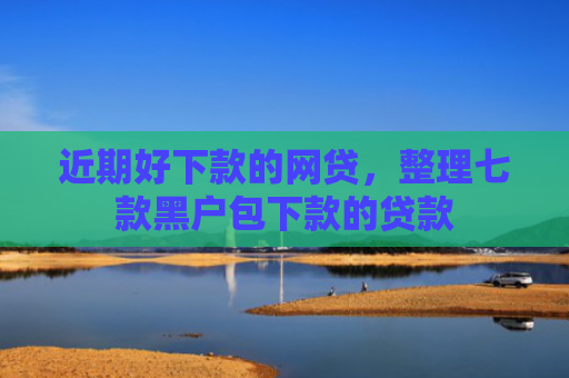 近期好下款的网贷，整理七款黑户包下款的贷款