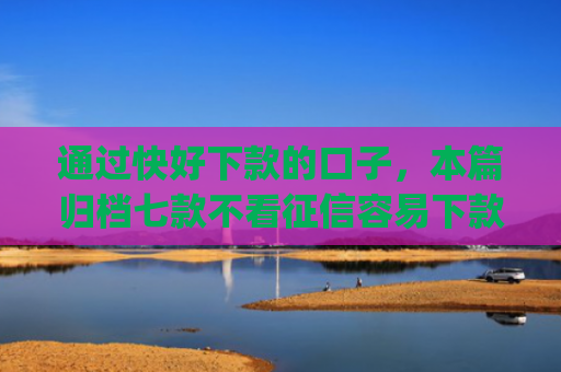 通过快好下款的口子，本篇归档七款不看征信容易下款的小额贷款app