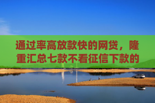 通过率高放款快的网贷，隆重汇总七款不看征信下款的app