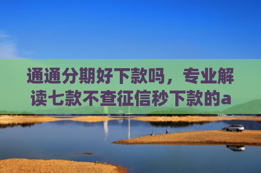 通通分期好下款吗，专业解读七款不查征信秒下款的app
