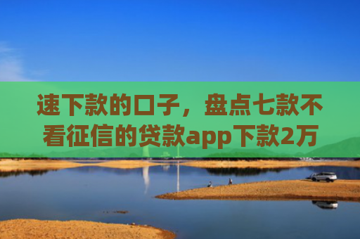 速下款的口子，盘点七款不看征信的贷款app下款2万