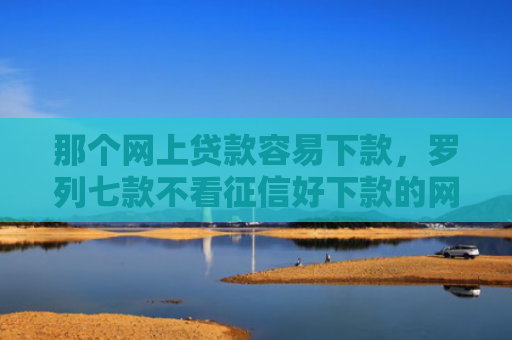 那个网上贷款容易下款，罗列七款不看征信好下款的网贷6