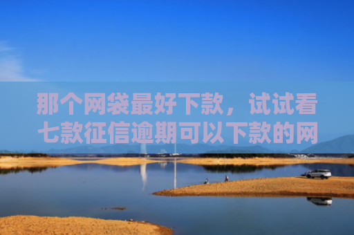 那个网袋最好下款，试试看七款征信逾期可以下款的网贷