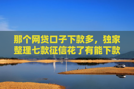 那个网贷口子下款多，独家整理七款征信花了有能下款网贷吗