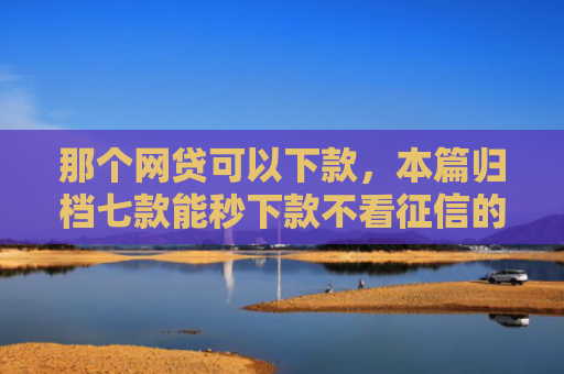 那个网贷可以下款，本篇归档七款能秒下款不看征信的网贷