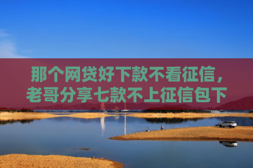 那个网贷好下款不看征信，老哥分享七款不上征信包下款网贷口子