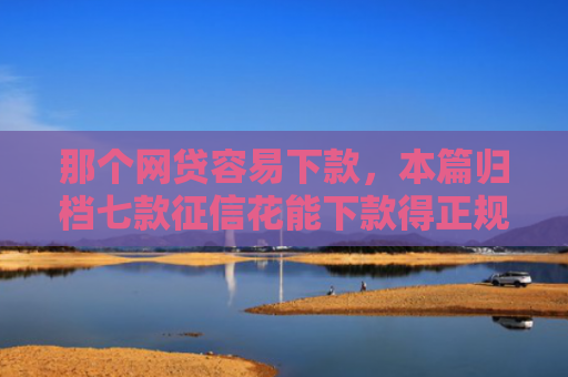 那个网贷容易下款，本篇归档七款征信花能下款得正规网贷