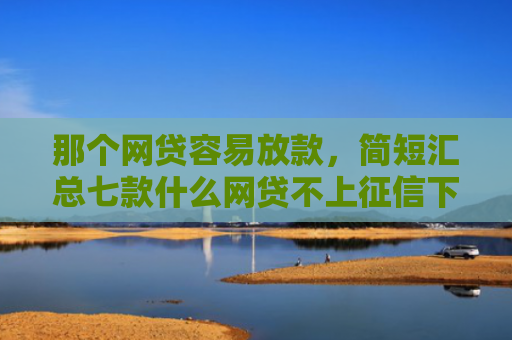 那个网贷容易放款，简短汇总七款什么网贷不上征信下款快