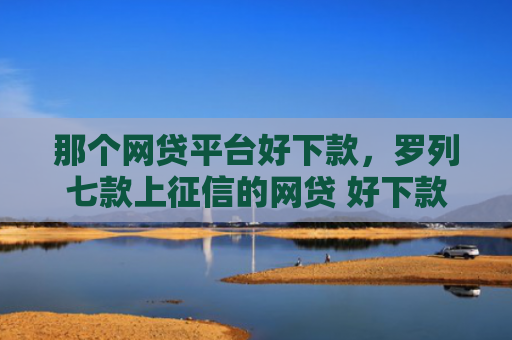 那个网贷平台好下款，罗列七款上征信的网贷 好下款的