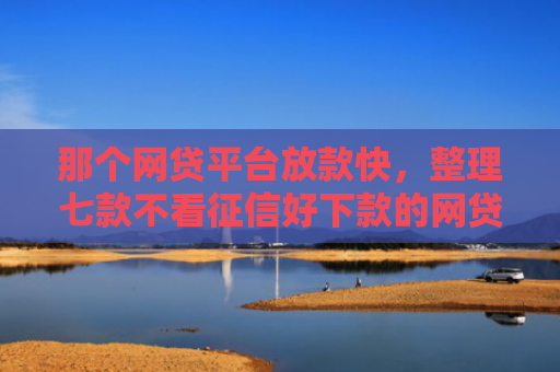 那个网贷平台放款快，整理七款不看征信好下款的网贷推荐