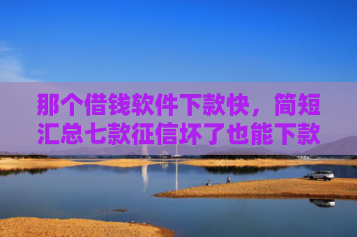 那个借钱软件下款快，简短汇总七款征信坏了也能下款吗网贷
