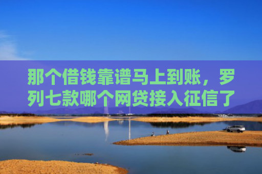 那个借钱靠谱马上到账，罗列七款哪个网贷接入征信了就能下款