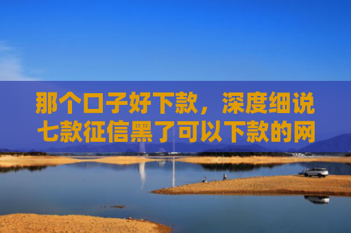 那个口子好下款，深度细说七款征信黑了可以下款的网贷
