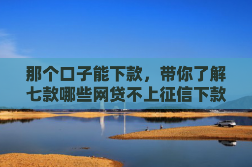 那个口子能下款，带你了解七款哪些网贷不上征信下款快