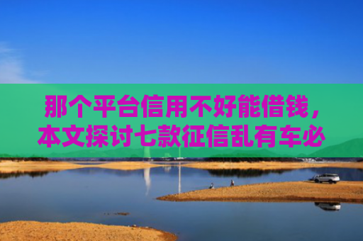 那个平台信用不好能借钱，本文探讨七款征信乱有车必下款的网贷