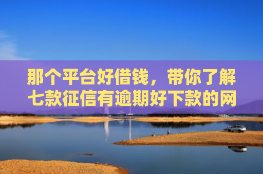 那个平台好借钱，带你了解七款征信有逾期好下款的网贷