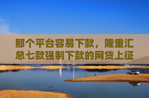那个平台容易下款，隆重汇总七款强制下款的网贷上征信吗