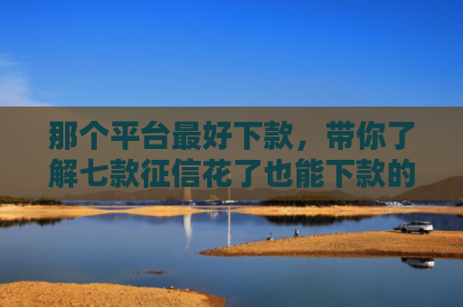那个平台最好下款，带你了解七款征信花了也能下款的网贷
