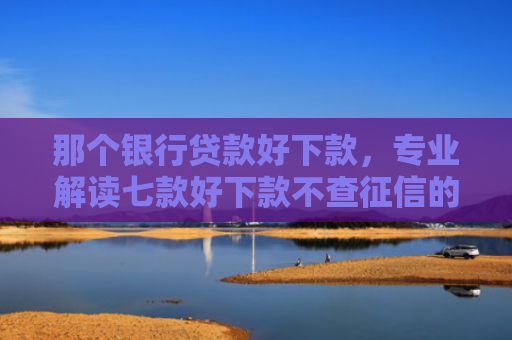 那个银行贷款好下款，专业解读七款好下款不查征信的网贷吗