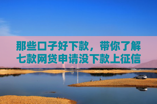 那些口子好下款，带你了解七款网贷申请没下款上征信吗