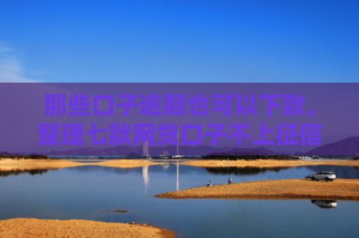 那些口子逾期也可以下款，整理七款网贷口子不上征信下款快