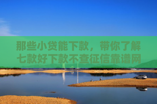那些小贷能下款，带你了解七款好下款不查征信靠谱网贷