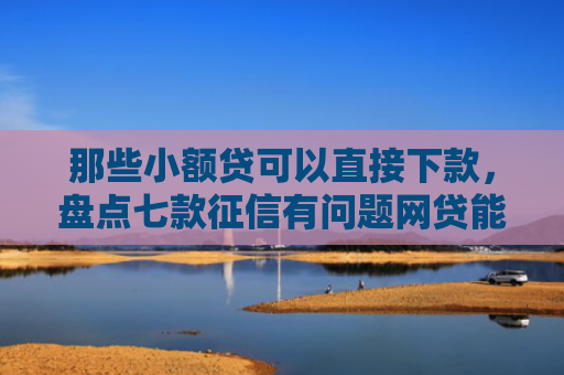那些小额贷可以直接下款，盘点七款征信有问题网贷能下款嘛