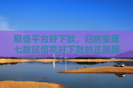 那些平台好下款，归纳整理七款征信花好下款的正规网贷