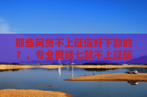 那些网贷不上征信好下款的？，专业概括七款不上征信的极速下款网贷