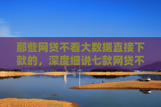 那些网贷不看大数据直接下款的，深度细说七款网贷不上征信口子好下款