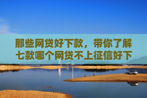 那些网贷好下款，带你了解七款哪个网贷不上征信好下款