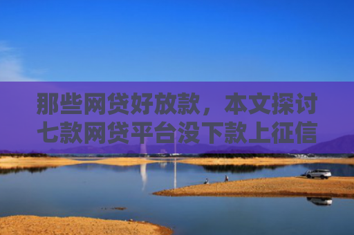 那些网贷好放款，本文探讨七款网贷平台没下款上征信吗