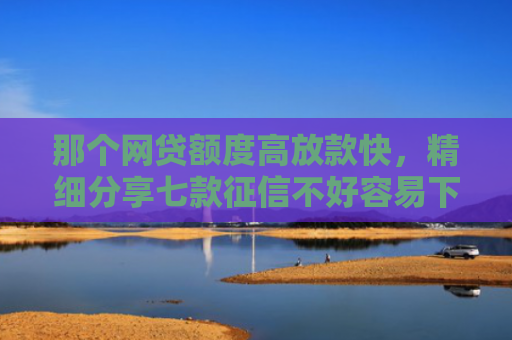 那个网贷额度高放款快，精细分享七款征信不好容易下款的网贷