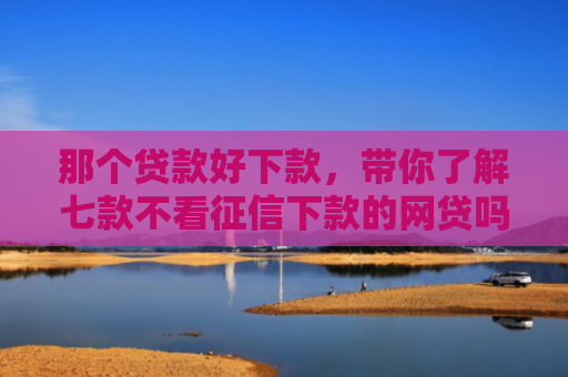 那个贷款好下款，带你了解七款不看征信下款的网贷吗