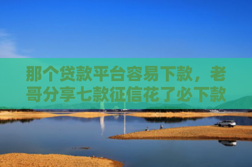 那个贷款平台容易下款，老哥分享七款征信花了必下款的网贷