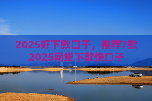 2025好下款口子，推荐7款2025网贷下款快口子