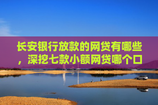 长安银行放款的网贷有哪些，深挖七款小额网贷哪个口子好下款