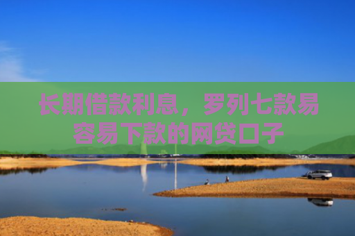 长期借款利息，罗列七款易容易下款的网贷口子
