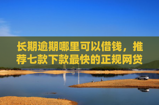 长期逾期哪里可以借钱，推荐七款下款最快的正规网贷口子