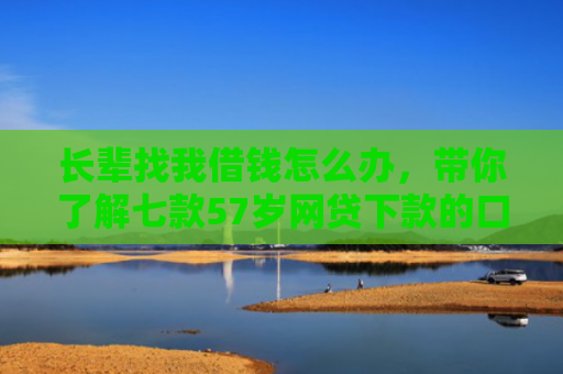 长辈找我借钱怎么办，带你了解七款57岁网贷下款的口子