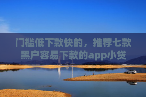 门槛低下款快的，推荐七款黑户容易下款的app小贷