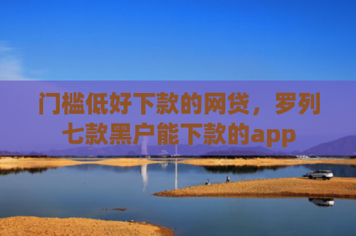 门槛低好下款的网贷，罗列七款黑户能下款的app