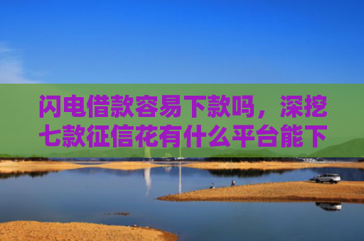 闪电借款容易下款吗，深挖七款征信花有什么平台能下款的