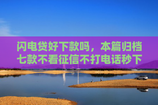 闪电贷好下款吗，本篇归档七款不看征信不打电话秒下款平台