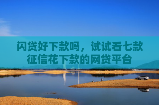 闪贷好下款吗，试试看七款征信花下款的网贷平台